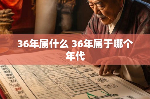 36年属什么 36年属于哪个年代 36年属什么 36年属于哪个年代