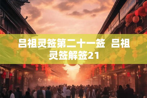 吕祖灵签第二十一签 吕祖灵签解签21 吕祖灵签第二十一签 吕祖灵签解签21
