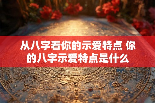 从八字看你的示爱特点 你的八字示爱特点是什么