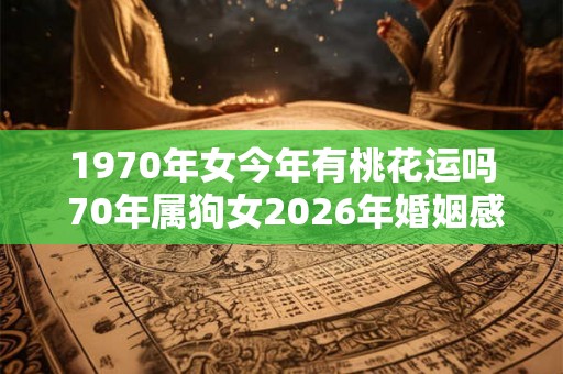 1970年女今年有桃花运吗 70年属狗女2026年婚姻感情运势
