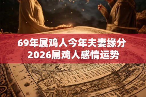 69年属鸡人今年夫妻缘分 2026属鸡人感情运势