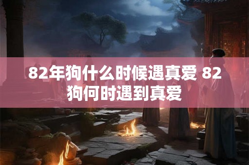 82年狗什么时候遇真爱 82狗何时遇到真爱