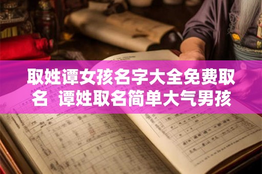 取姓谭女孩名字大全免费取名  谭姓取名简单大气男孩