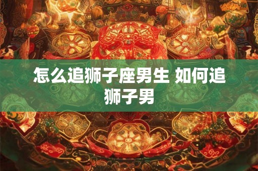 怎么追狮子座男生 如何追狮子男