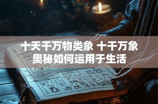 十天干万物类象 十干万象奥秘如何运用于生活