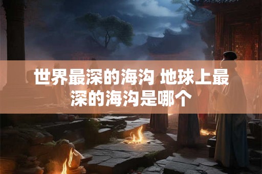 世界最深的海沟 地球上最深的海沟是哪个 世界最深的海沟 地球上最深的海沟是哪个