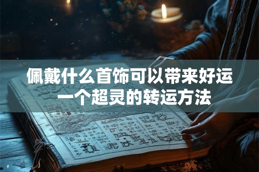 佩戴什么首饰可以带来好运  一个超灵的转运方法