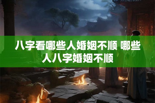 八字看哪些人婚姻不顺 哪些人八字婚姻不顺