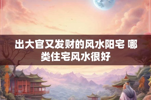 出大官又发财的风水阳宅 哪类住宅风水很好