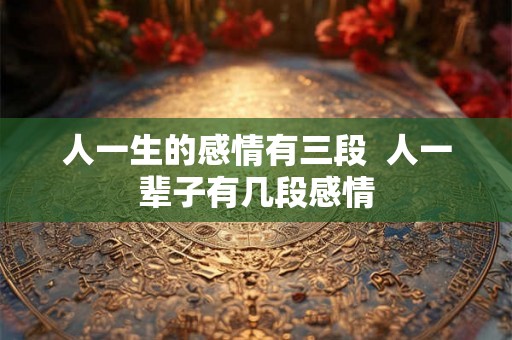 人一生的感情有三段  人一辈子有几段感情