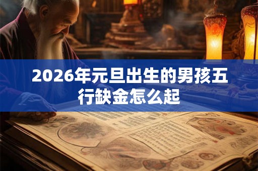 2026年元旦出生的男孩五行缺金怎么起 2026年元旦出生的男孩五行缺金怎么起