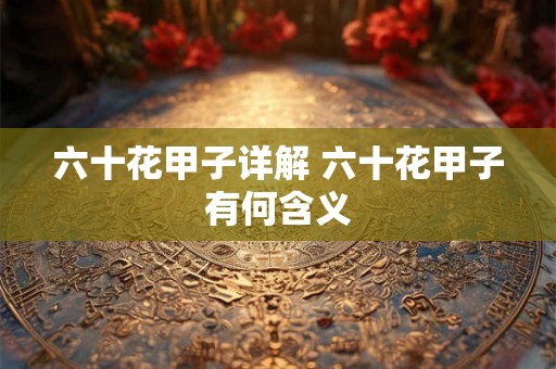 六十花甲子详解 六十花甲子有何含义