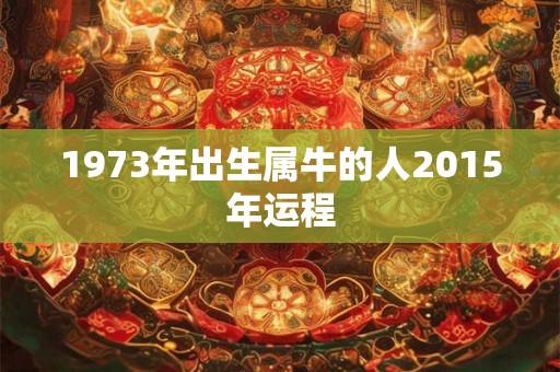 1973年出生属牛的人2015年运程 1973年出生属牛的人2015年运程
