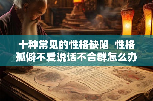 十种常见的性格缺陷 性格孤僻不爱说话不合群怎么办 十种常见的性格缺陷 性格孤僻不爱说话不合群怎么办