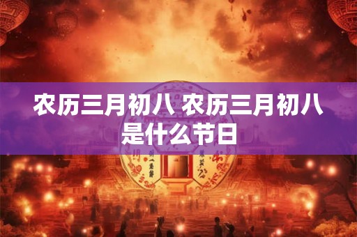 农历三月初八 农历三月初八是什么节日 农历三月初八 农历三月初八是什么节日