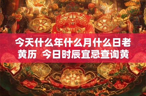 今天什么年什么月什么日老黄历  今日时辰宜忌查询黄历