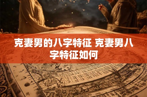 克妻男的八字特征 克妻男八字特征如何