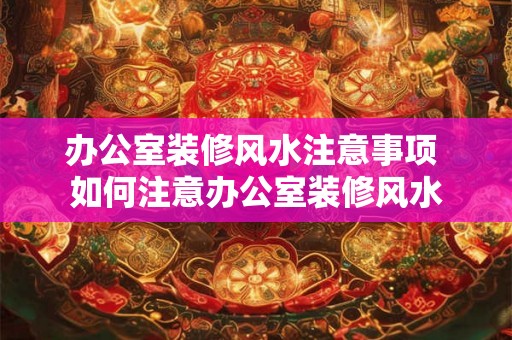 办公室装修风水注意事项 如何注意办公室装修风水