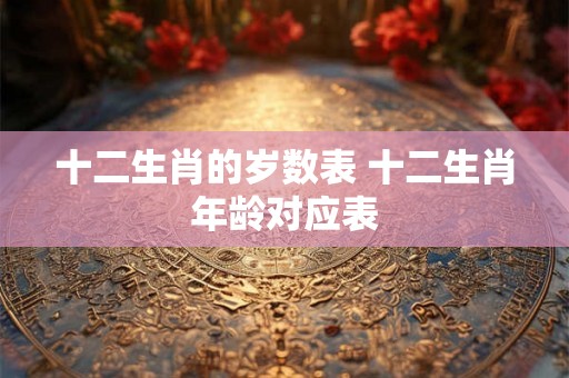 十二生肖的岁数表 十二生肖年龄对应表