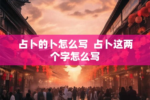 占卜的卜怎么写  占卜这两个字怎么写