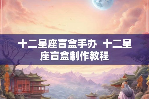 十二星座盲盒手办  十二星座盲盒制作教程