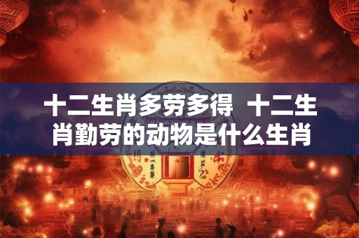 十二生肖多劳多得  十二生肖勤劳的动物是什么生肖