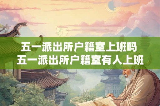 五一派出所户籍室上班吗 五一派出所户籍室有人上班吗