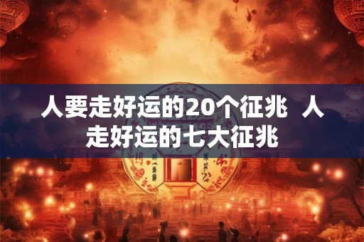 人要走好运的20个征兆 人走好运的七大征兆 人要走好运的20个征兆 人走好运的七大征兆