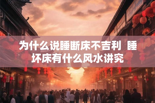 为什么说睡断床不吉利  睡坏床有什么风水讲究
