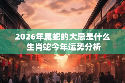 2026年属蛇的大忌是什么 生肖蛇今年运势分析