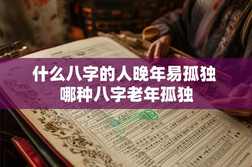 什么八字的人晚年易孤独 哪种八字老年孤独