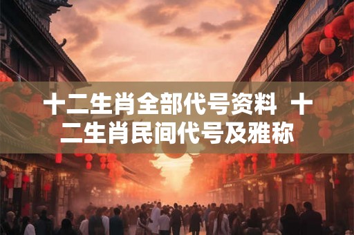 十二生肖全部代号资料  十二生肖民间代号及雅称