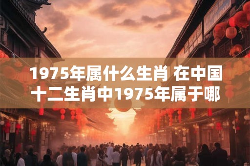 1975年属什么生肖 在中国十二生肖中1975年属于哪一种动物