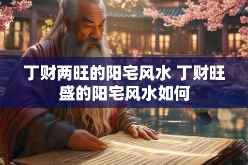 丁财两旺的阳宅风水 丁财旺盛的阳宅风水如何 丁财两旺的阳宅风水 丁财旺盛的阳宅风水如何