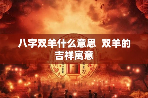 八字双羊什么意思 双羊的吉祥寓意 八字双羊什么意思 双羊的吉祥寓意