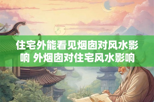 住宅外能看见烟囱对风水影响 外烟囱对住宅风水影响 住宅外能看见烟囱对风水影响 外烟囱对住宅风水影响