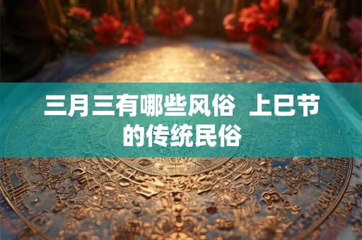 三月三有哪些风俗  上巳节的传统民俗