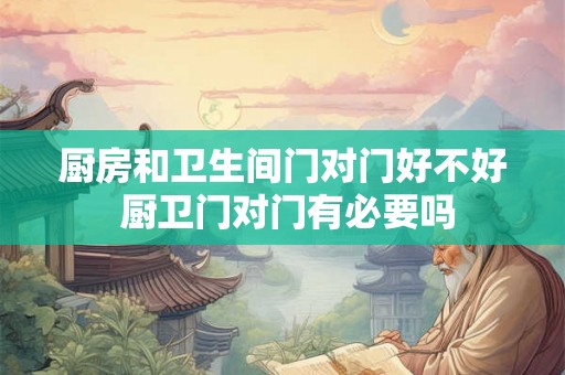 厨房和卫生间门对门好不好 厨卫门对门有必要吗