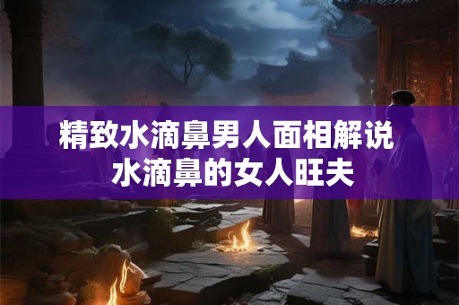 精致水滴鼻男人面相解说  水滴鼻的女人旺夫