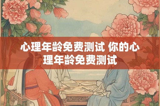 心理年龄免费测试 你的心理年龄免费测试