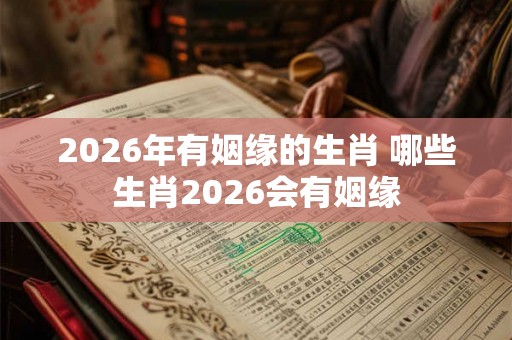 2026年有姻缘的生肖 哪些生肖2026会有姻缘