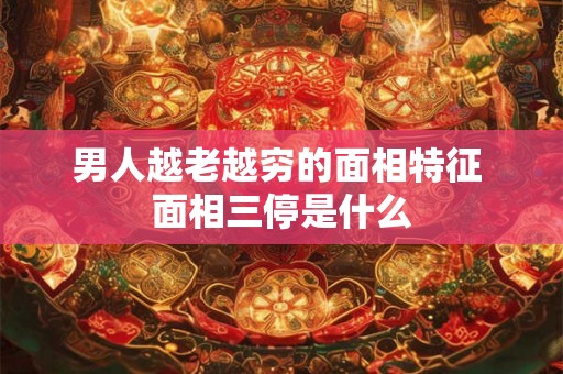 男人越老越穷的面相特征 面相三停是什么