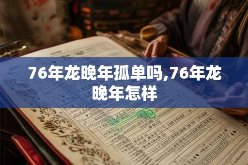 76年龙晚年孤单吗,76年龙晚年怎样