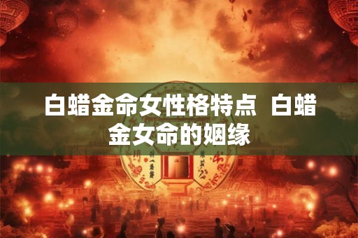 白蜡金命女性格特点  白蜡金女命的姻缘