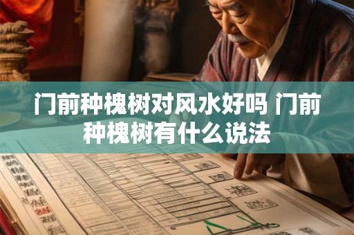 门前种槐树对风水好吗 门前种槐树有什么说法 门前种槐树对风水好吗 门前种槐树有什么说法