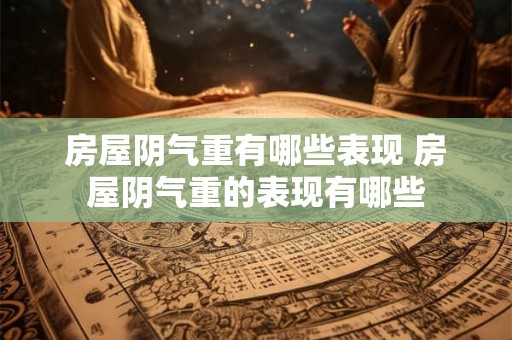 房屋阴气重有哪些表现 房屋阴气重的表现有哪些