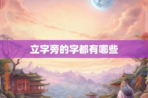 立字旁的字都有哪些 立字旁的字都有哪些