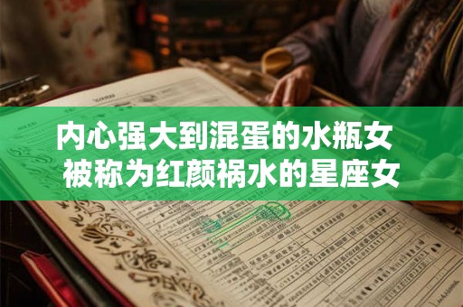 内心强大到混蛋的水瓶女  被称为红颜祸水的星座女