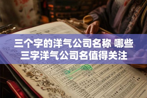 三个字的洋气公司名称 哪些三字洋气公司名值得关注