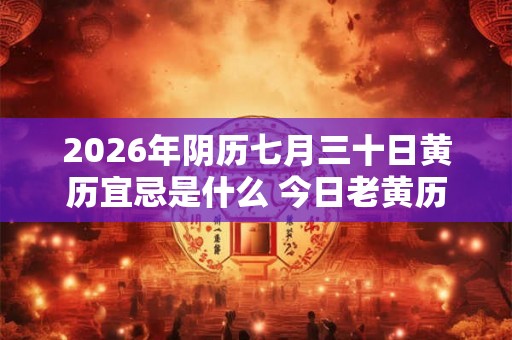 2026年阴历七月三十日黄历宜忌是什么 今日老黄历查询